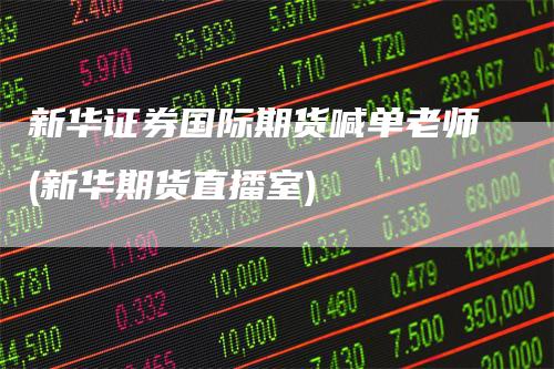 新华证券国际期货喊单老师(新华期货直播室)