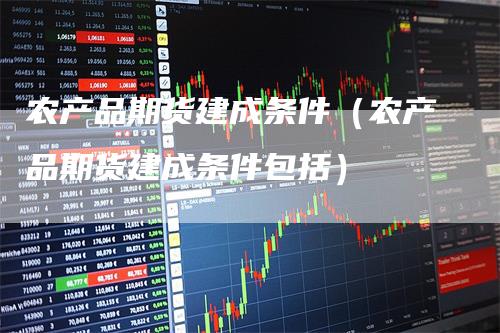农产品期货建成条件（农产品期货建成条件包括）