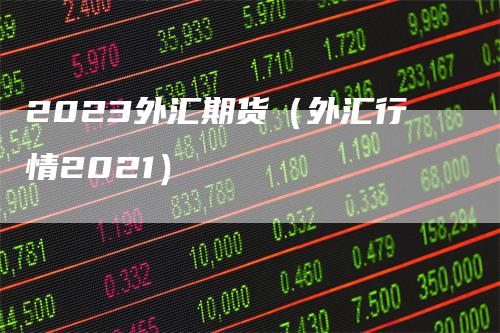 2023外汇期货(外汇行情2021)