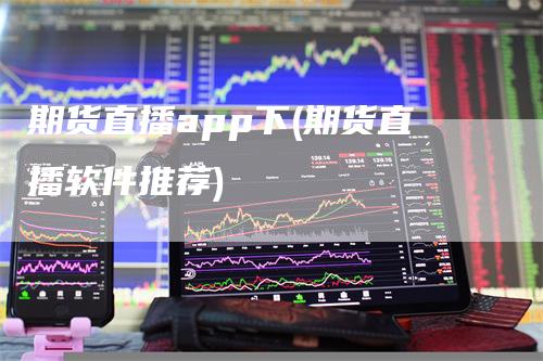期货直播app下(期货直播软件推荐)