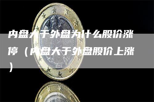 内盘大于外盘为什么股价涨停（内盘大于外盘股价上涨）