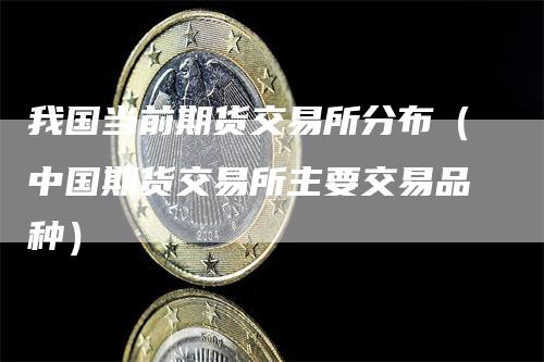 我国当前期货交易所分布（中国期货交易所主要交易品种）