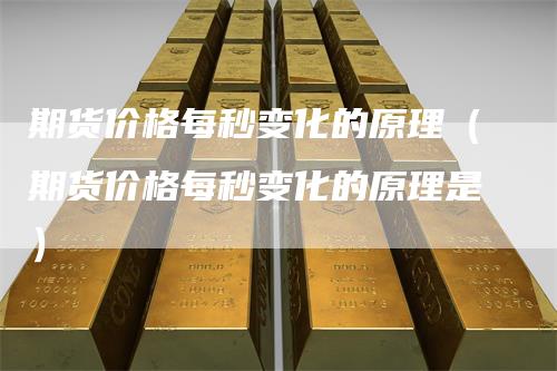 期货价格每秒变化的原理(期货价格每秒变化的原理是)