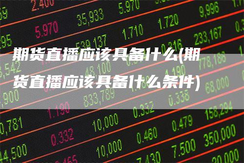 期货直播应该具备什么(期货直播应该具备什么条件)