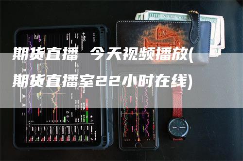 期货直播 今天视频播放(期货直播室22小时在线)