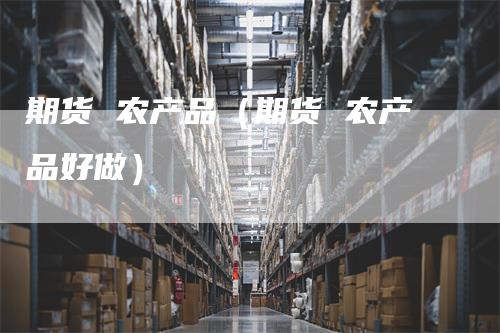 期货 农产品（期货 农产品好做）