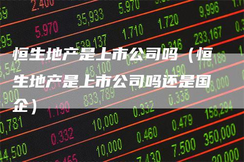 恒生地产是上市公司吗（恒生地产是上市公司吗还是国企）