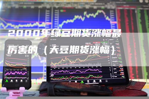 2000年绿豆期货涨幅最厉害的（大豆期货涨幅）