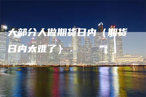 大部分人做期货日内(期货日内太难了)