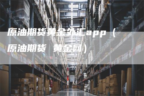 原油期货黄金外汇app（原油期货 黄金网）