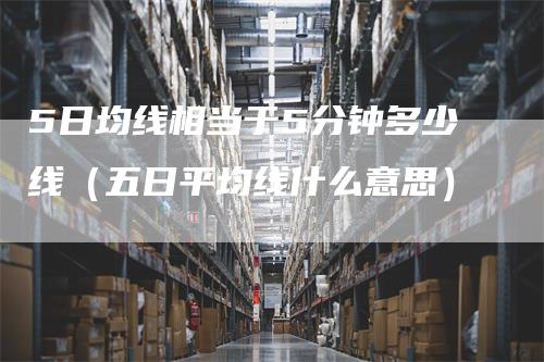 5日均线相当于5分钟多少线（五日平均线什么意思）