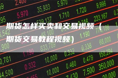 期货怎样买卖和交易视频（期货交易教程视频）