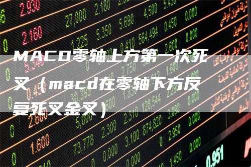 MACD零轴上方第一次死叉(macd在零轴下方反复死叉金叉)