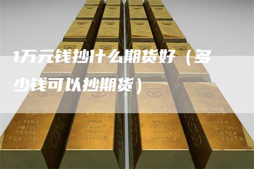 1万元钱抄什么期货好（多少钱可以抄期货）