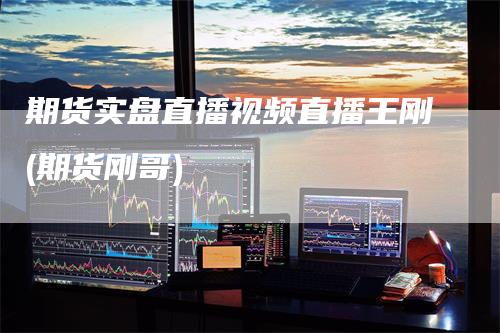 期货实盘直播视频直播王刚(期货刚哥)