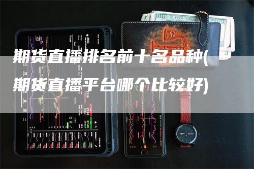 期货直播排名前十名品种(期货直播平台哪个比较好)