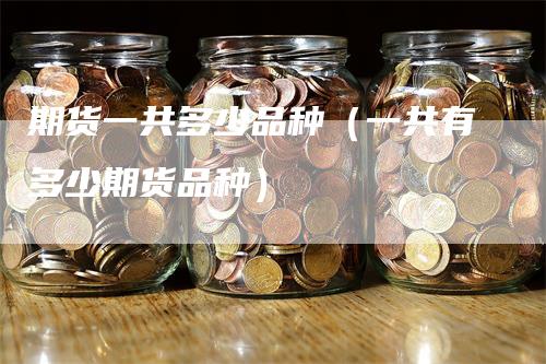 期货一共多少品种（一共有多少期货品种）