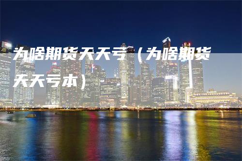 为啥期货天天亏(为啥期货天天亏本)