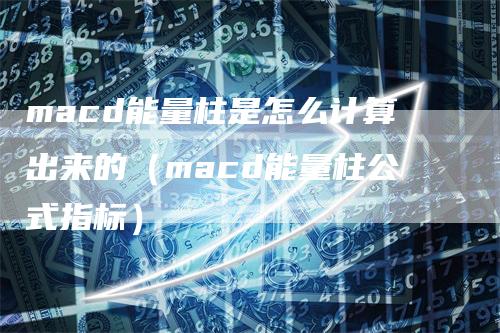macd能量柱是怎么计算出来的(macd能量柱公式指标)