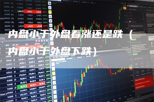 内盘小于外盘看涨还是跌(内盘小于外盘下跌)