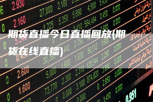 期货直播今日直播回放(期货在线直播)