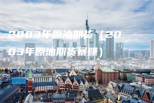 2003年原油期货（2003年原油期货暴赚）