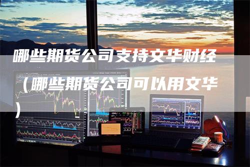 哪些期货公司支持文华财经（哪些期货公司可以用文华）