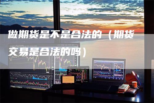 做期货是不是合法的(期货交易是合法的吗)
