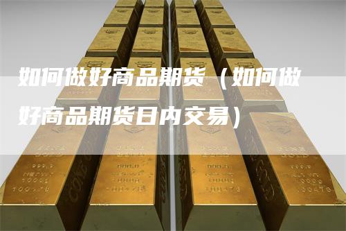 如何做好商品期货（如何做好商品期货日内交易）