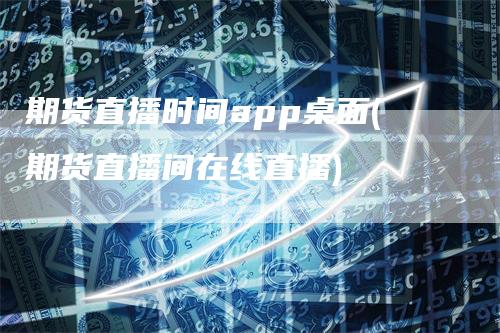 期货直播时间app桌面(期货直播间在线直播)