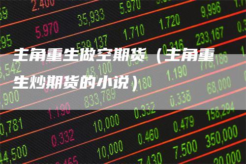 主角重生做空期货（主角重生炒期货的小说）