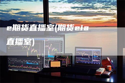 e期货直播室(期货eia直播室)