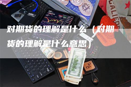 对期货的理解是什么(对期货的理解是什么意思)