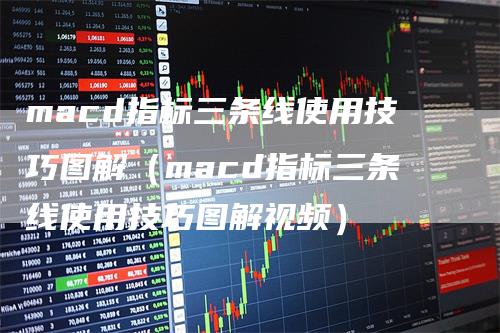 macd指标三条线使用技巧图解(macd指标三条线使用技巧图解视频)
