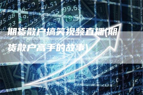 期货散户搞笑视频直播(期货散户高手的故事)