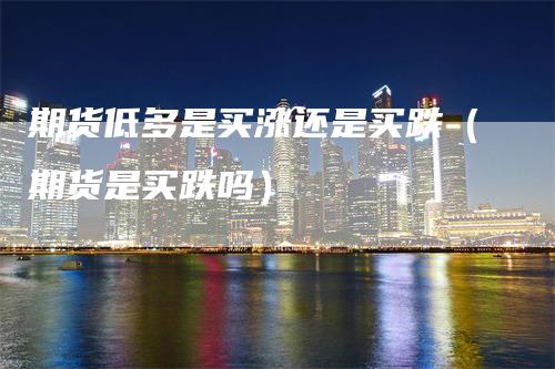 期货低多是买涨还是买跌（期货是买跌吗）