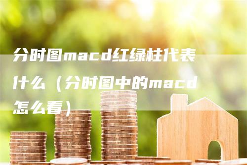 分时图macd红绿柱代表什么（分时图中的macd怎么看）