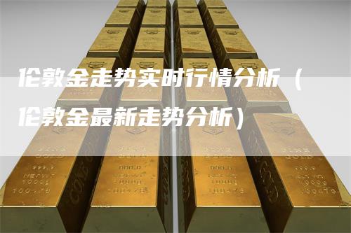 伦敦金走势实时行情分析(伦敦金最新走势分析)