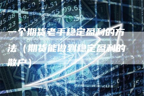 一个期货老手稳定盈利的方法（期货能做到稳定盈利的散户）