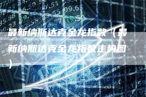 最新纳斯达克金龙指数(最新纳斯达克金龙指数走势图)