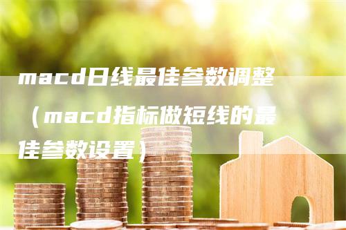 macd日线最佳参数调整（macd指标做短线的最佳参数设置）