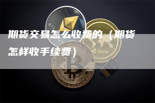 期货交易怎么收费的（期货怎样收手续费）