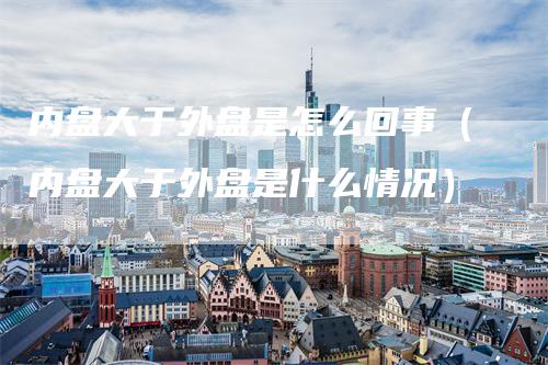 内盘大于外盘是怎么回事（内盘大于外盘是什么情况）