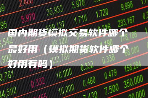 国内期货模拟交易软件哪个最好用（模拟期货软件哪个好用有吗）