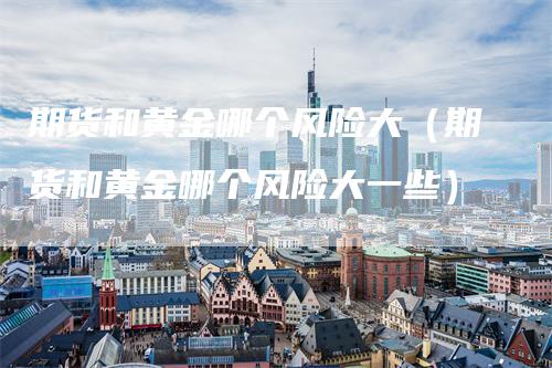 期货和黄金哪个风险大（期货和黄金哪个风险大一些）