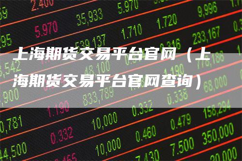 上海期货交易平台官网（上海期货交易平台官网查询）