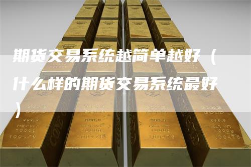 期货交易系统越简单越好（什么样的期货交易系统最好）