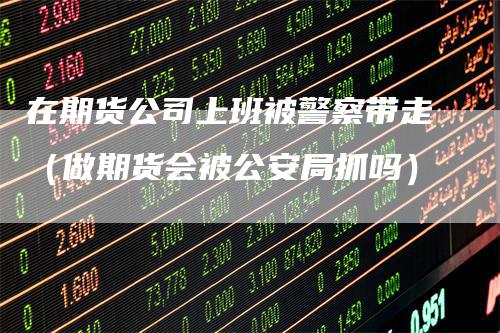 在期货公司上班被警察带走(做期货会被公安局抓吗)