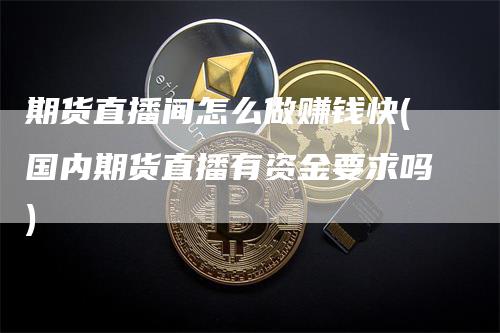 期货直播间怎么做赚钱快(国内期货直播有资金要求吗)
