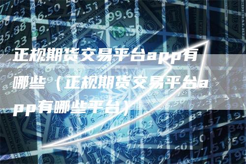 正规期货交易平台app有哪些（正规期货交易平台app有哪些平台）